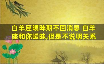 白羊座暧昧期不回消息 白羊座和你暧昧,但是不说明关系